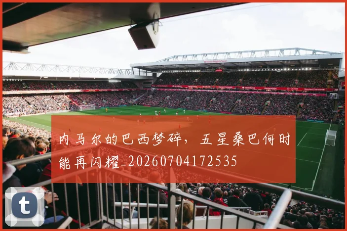 内马尔的巴西梦碎,五星桑巴何时能再闪耀_20260704172535