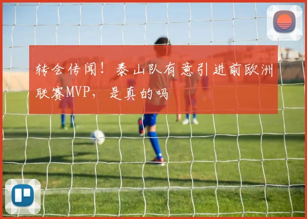 转会传闻！泰山队有意引进前欧洲联赛MVP，是真的吗