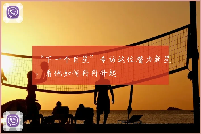 “下一个巨星”专访这位潜力新星，看他如何冉冉升起