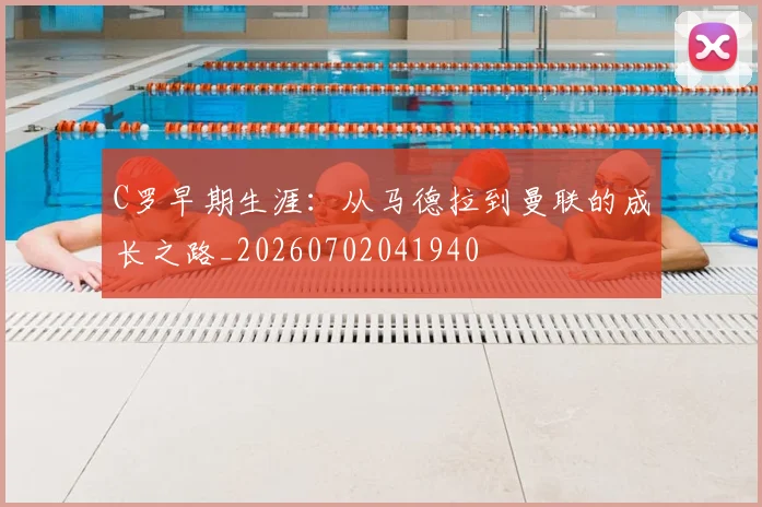 C罗早期生涯：从马德拉到曼联的成长之路_20260702041940