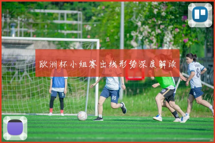 欧洲杯小组赛出线形势深度解读