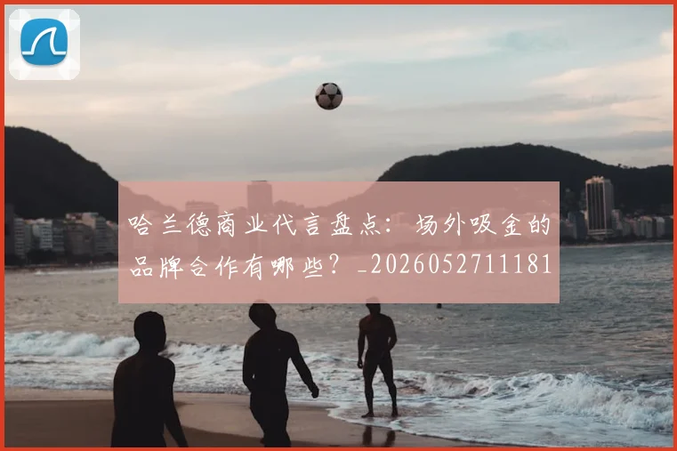 哈兰德商业代言盘点：场外吸金的品牌合作有哪些？_20260527111817