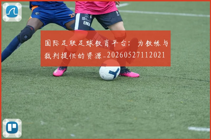 国际足联足球教育平台：为教练与裁判提供的资源_20260527112021