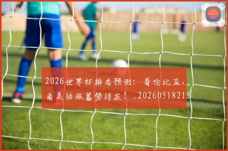 2026世界杯排名预测：哥伦比亚，南美劲旅蓄势待发！_20260518215327_20260702033459