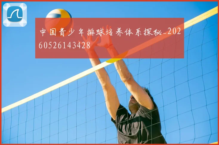 中国青少年排球培养体系探秘_20260526143428