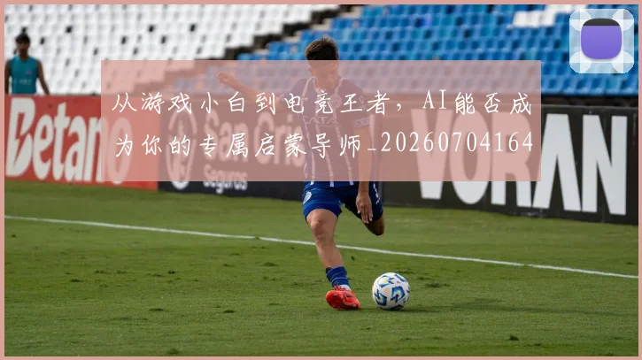 从游戏小白到电竞王者,AI能否成为你的专属启蒙导师_20260704164051