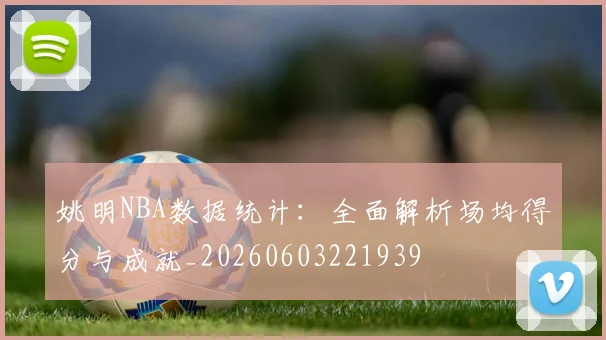 姚明NBA数据统计：全面解析场均得分与成就_20260603221939