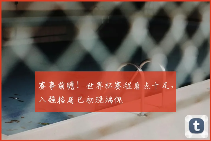 赛事前瞻！世界杯赛程看点十足，八强格局已初现端倪