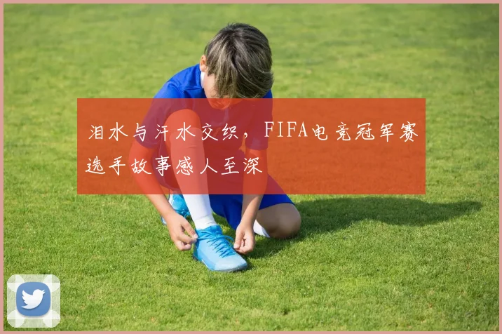 泪水与汗水交织，FIFA电竞冠军赛选手故事感人至深