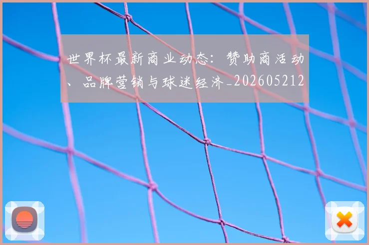 世界杯最新商业动态：赞助商活动、品牌营销与球迷经济_20260521201643