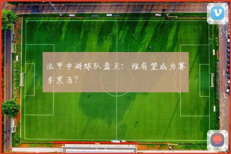 法甲中游球队盘点：谁有望成为赛季黑马？