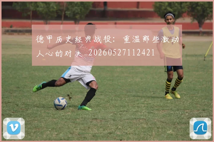 德甲历史经典战役：重温那些激动人心的对决_20260527112421