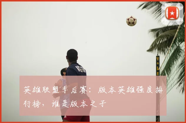 英雄联盟季后赛：版本英雄强度排行榜，谁是版本之子