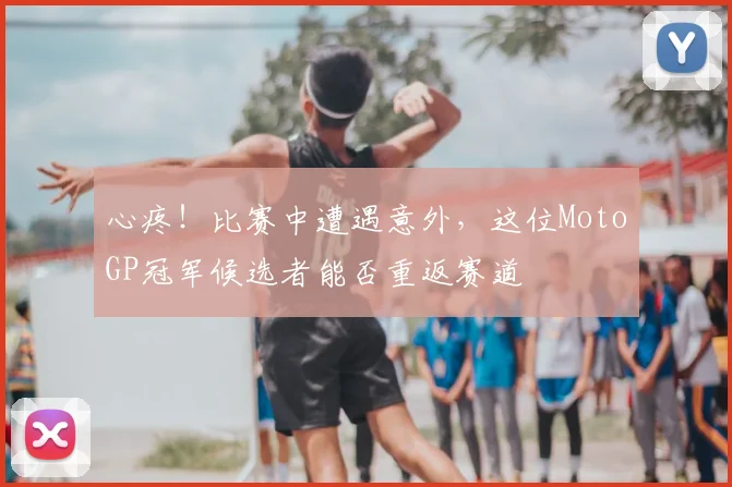 心疼！比赛中遭遇意外，这位MotoGP冠军候选者能否重返赛道