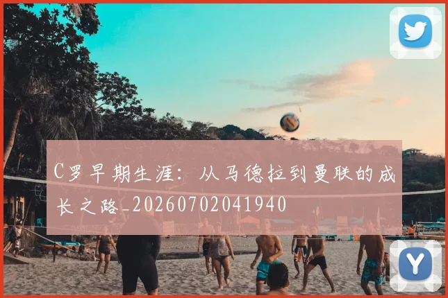 C罗早期生涯：从马德拉到曼联的成长之路_20260702041940