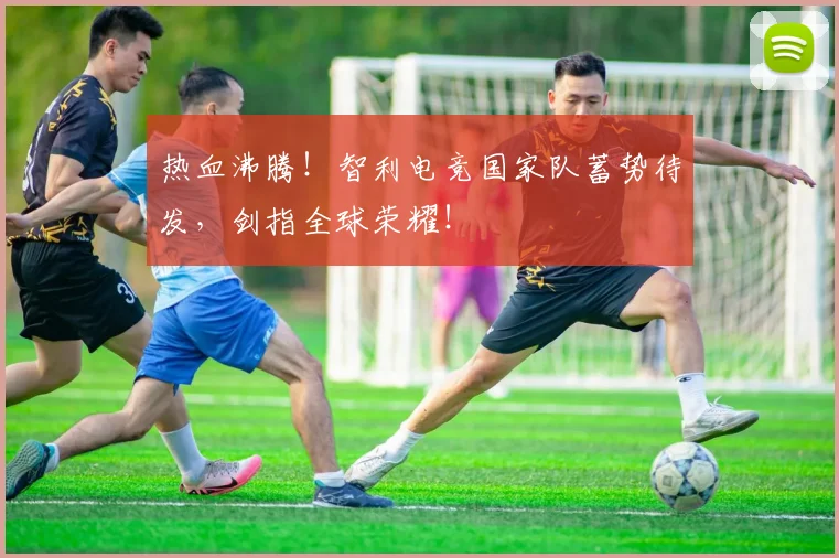 热血沸腾！智利电竞国家队蓄势待发，剑指全球荣耀！