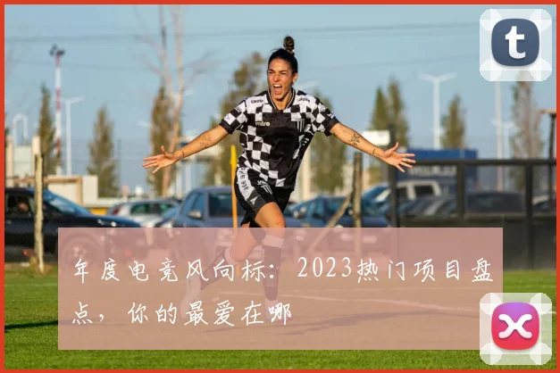 年度电竞风向标：2023热门项目盘点，你的最爱在哪