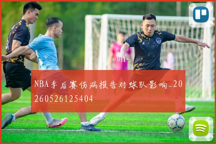 NBA季后赛伤病报告对球队影响_20260526125404
