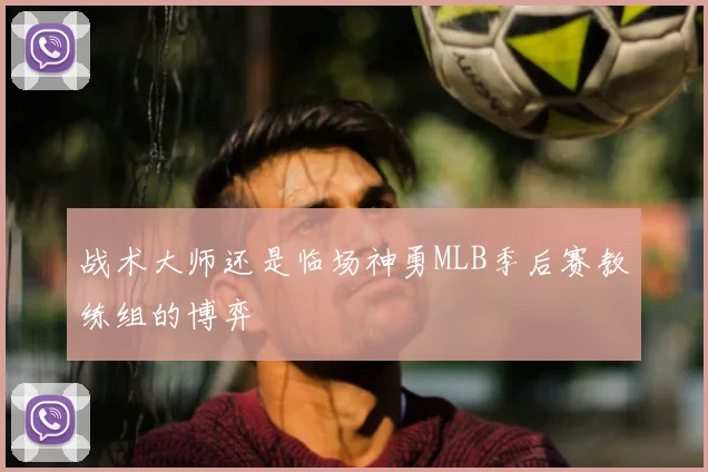 战术大师还是临场神勇MLB季后赛教练组的博弈