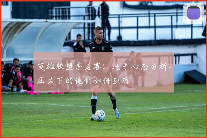 英雄联盟季后赛：选手心态分析，压力下的他们如何应对
