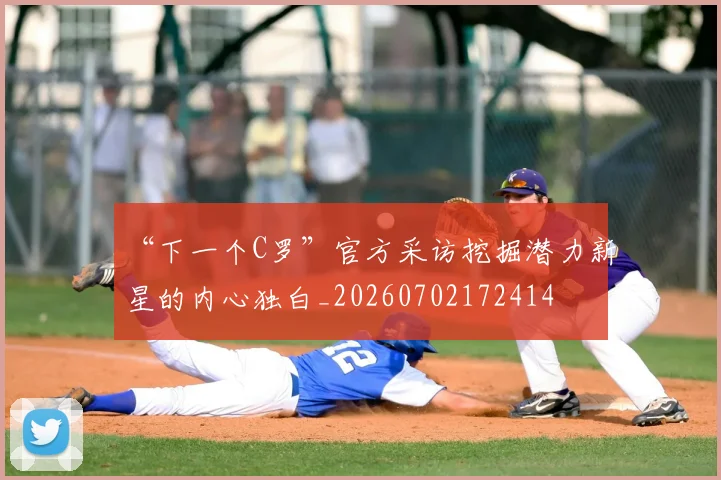 “下一个C罗”官方采访挖掘潜力新星的内心独白_20260702172414