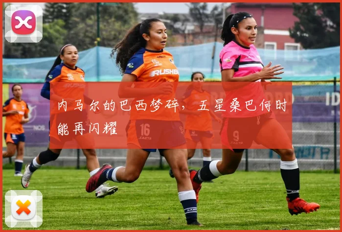 内马尔的巴西梦碎,五星桑巴何时能再闪耀