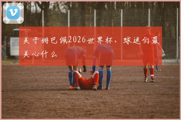 关于姆巴佩2026世界杯，球迷们最关心什么