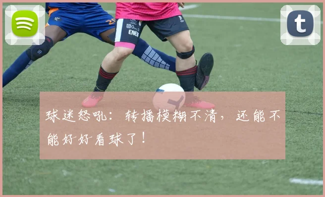 球迷怒吼：转播模糊不清，还能不能好好看球了！