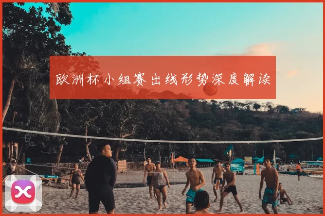 欧洲杯小组赛出线形势深度解读
