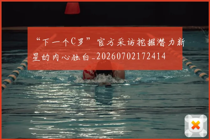 “下一个C罗”官方采访挖掘潜力新星的内心独白_20260702172414