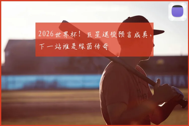 2026世界杯！巨星退役预言成真，下一站谁是绿茵传奇