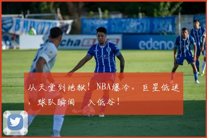 从天堂到地狱！NBA爆冷，巨星低迷，球队瞬间陥入低谷！