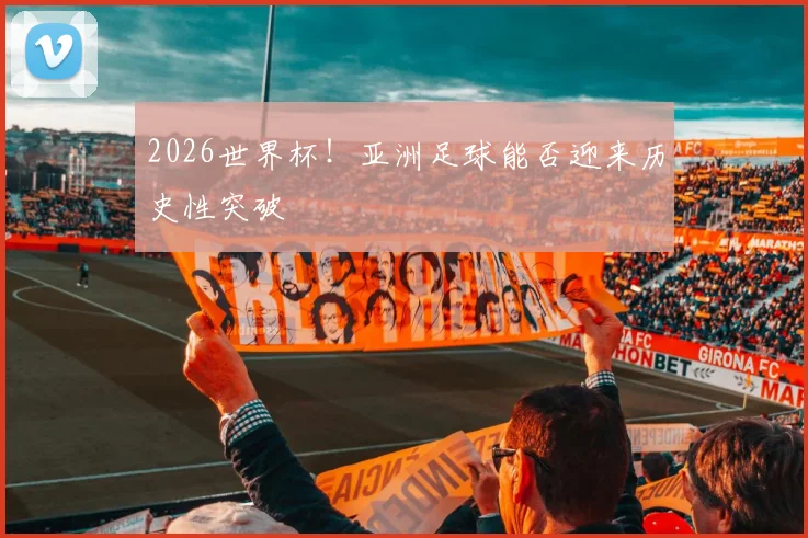 2026世界杯！亚洲足球能否迎来历史性突破