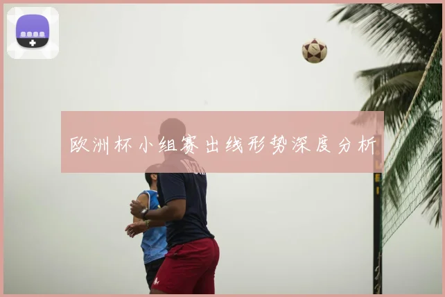 欧洲杯小组赛出线形势深度分析