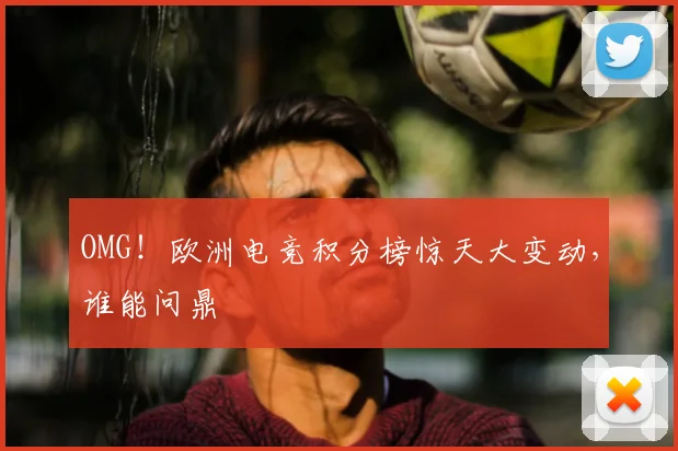 OMG！欧洲电竞积分榜惊天大变动，谁能问鼎