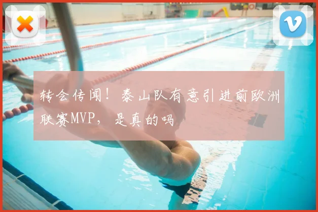 转会传闻！泰山队有意引进前欧洲联赛MVP，是真的吗