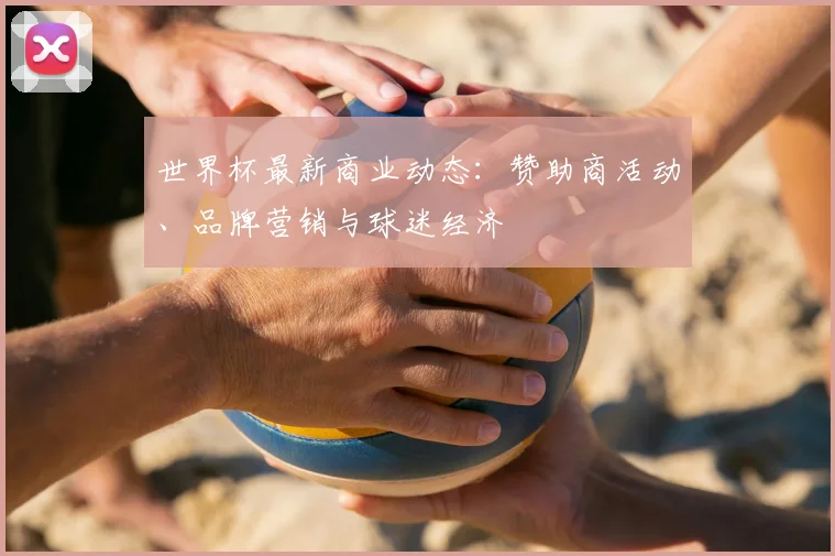 世界杯最新商业动态：赞助商活动、品牌营销与球迷经济