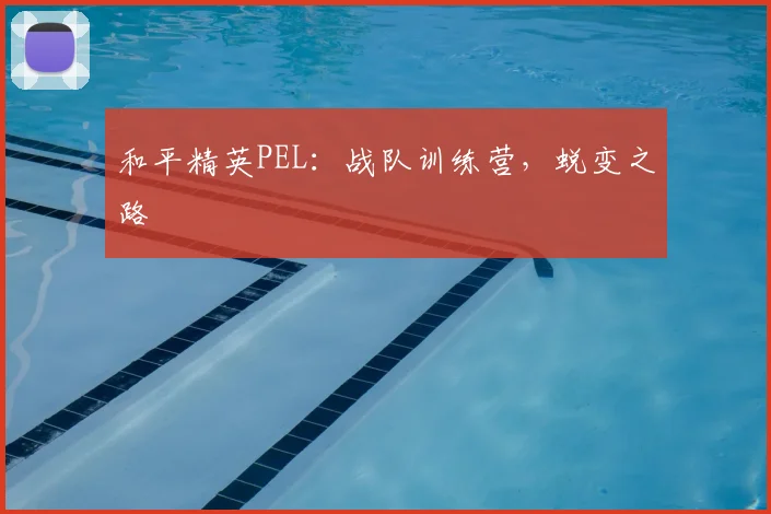 和平精英PEL：战队训练营，蜕变之路