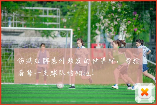 伤病红牌意外频发的世界杯，考验着每一支球队的韧性！