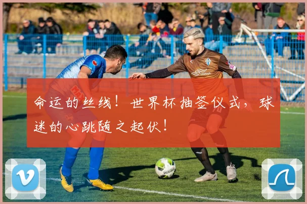 命运的丝线！世界杯抽签仪式，球迷的心跳随之起伏！