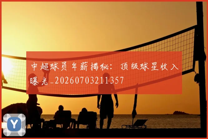 中超球员年薪揭秘：顶级球星收入曝光_20260703211357