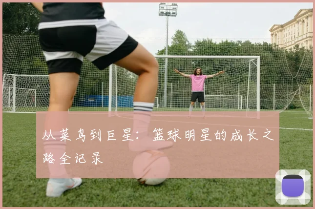 从菜鸟到巨星：篮球明星的成长之路全记录