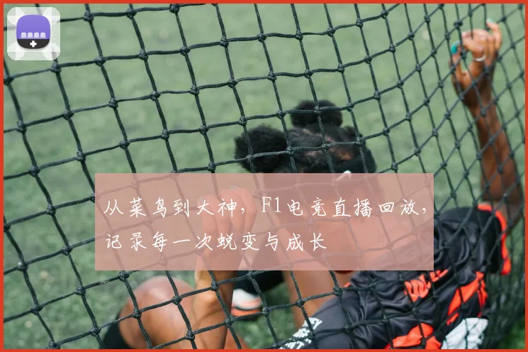 从菜鸟到大神，F1电竞直播回放，记录每一次蜕变与成长