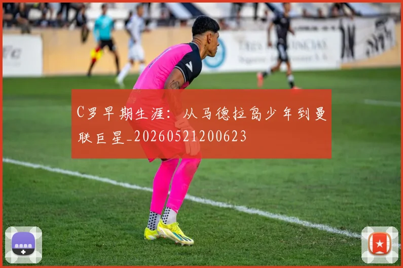 C罗早期生涯：从马德拉岛少年到曼联巨星_20260521200623