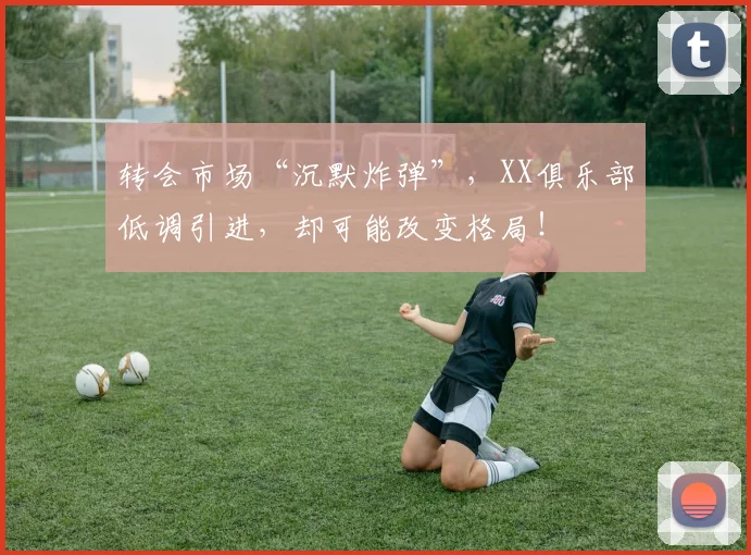 转会市场“沉默炸弹”，XX俱乐部低调引进，却可能改变格局！