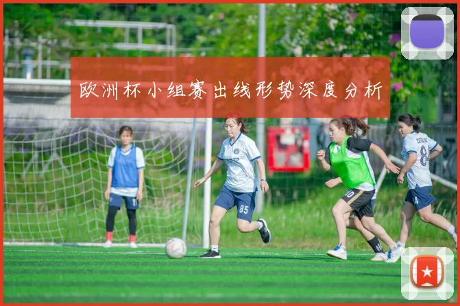 欧洲杯小组赛出线形势深度分析