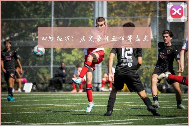 回顾经典：历史最佳五佳球盘点