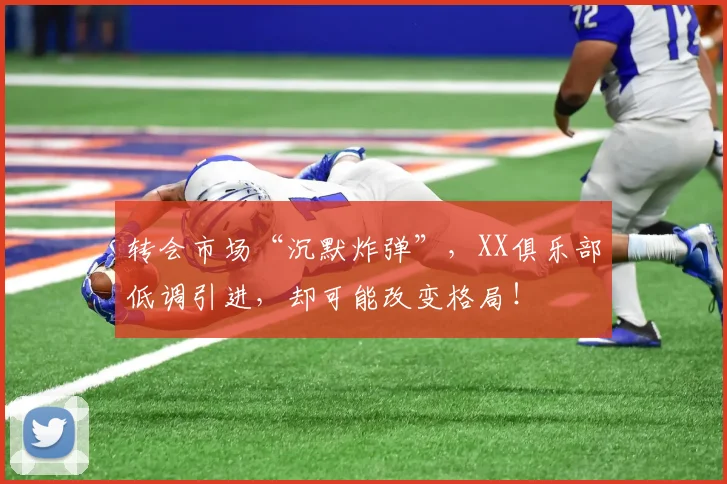转会市场“沉默炸弹”，XX俱乐部低调引进，却可能改变格局！