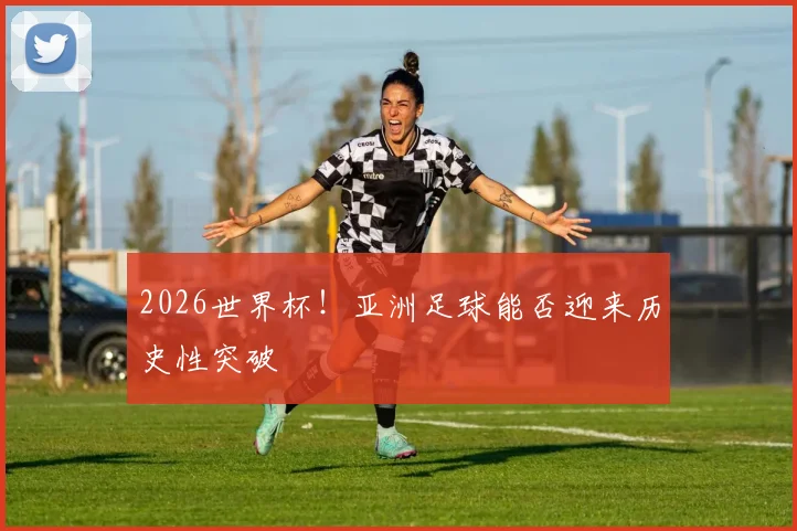 2026世界杯！亚洲足球能否迎来历史性突破
