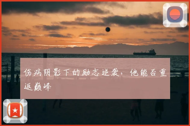 伤病阴影下的励志逆袭，他能否重返巅峰